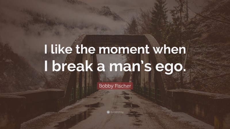 Bobby Fischer Quote: “I like the moment when I break a man’s ego.”