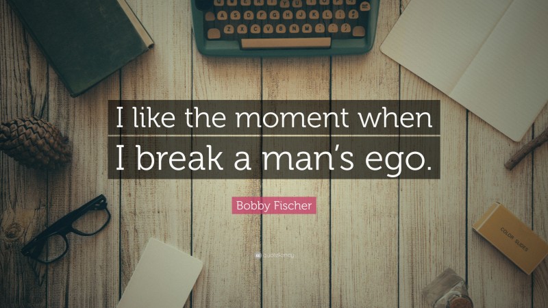 Bobby Fischer Quote: “I like the moment when I break a man’s ego.”