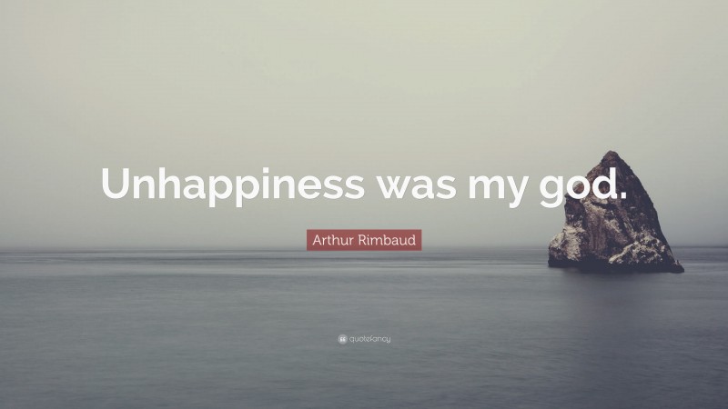 Arthur Rimbaud Quote: “Unhappiness was my god.”