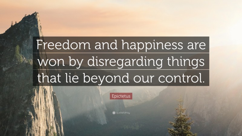Epictetus Quote: “Freedom and happiness are won by disregarding things that lie beyond our control.”