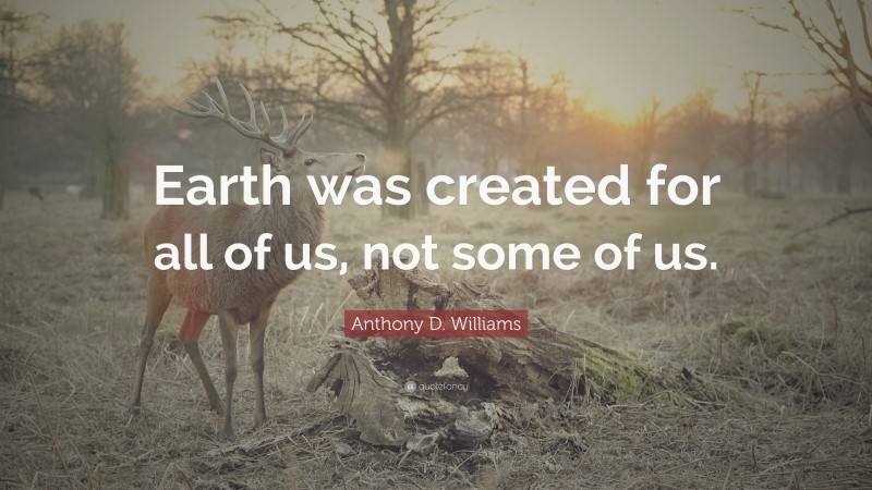 Anthony D. Williams Quote: “Earth was created for all of us, not some of us.”