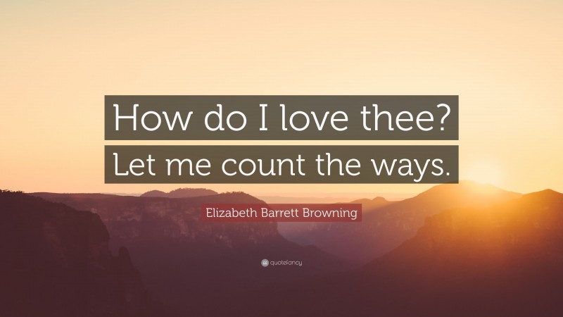 Elizabeth Barrett Browning Quote: “How do I love thee? Let me count the ways.”