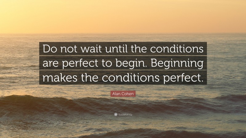 Alan Cohen Quote: “Do not wait until the conditions are perfect to begin. Beginning makes the conditions perfect.”
