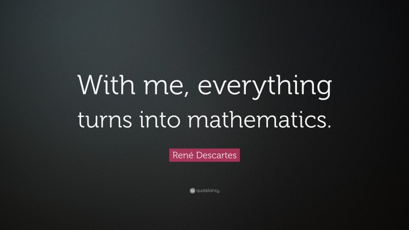 René Descartes Quote: “With me, everything turns into mathematics.”