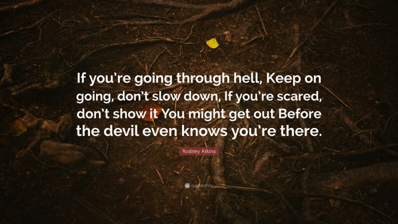 Rodney Atkins Quote: “If you’re going through hell, Keep on going, don’t slow down, If you’re scared, don’t show it You might get out Before the devil even knows you’re there.”