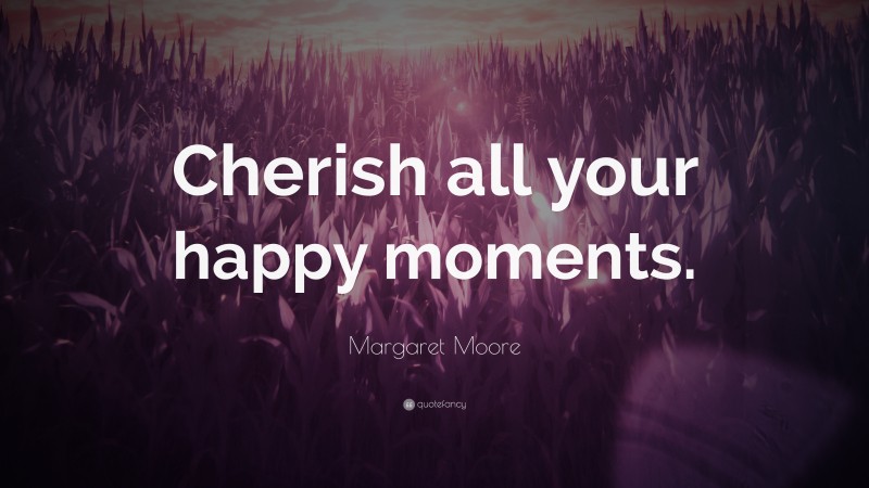 Margaret Moore Quote: “Cherish all your happy moments.”