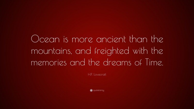 H.P. Lovecraft Quote: “Ocean is more ancient than the mountains, and freighted with the memories and the dreams of Time.”