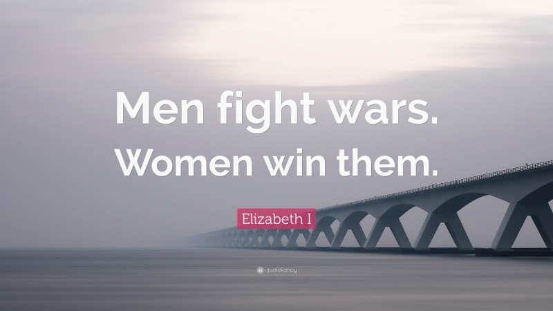 Elizabeth I Quote: “Men fight wars. Women win them.”