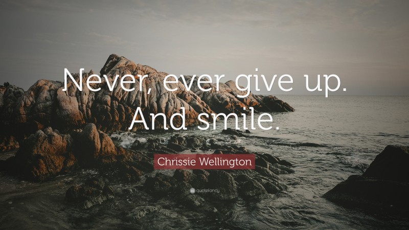 Chrissie Wellington Quote: “Never, ever give up. And smile.”