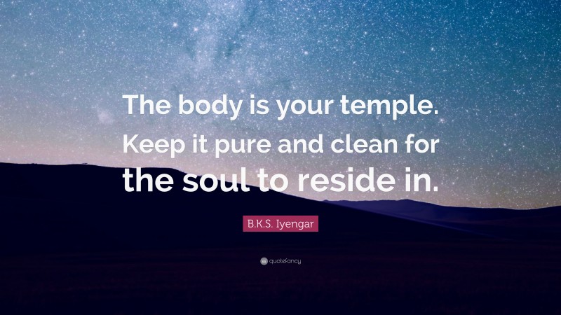 B.K.S. Iyengar Quote: “The body is your temple. Keep it pure and clean for the soul to reside in.”