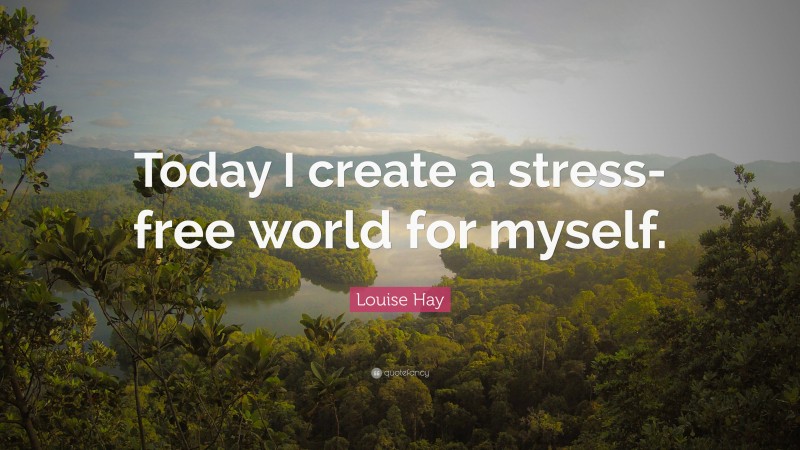 Louise Hay Quote: “Today I Create A Stress-free World For Myself.”