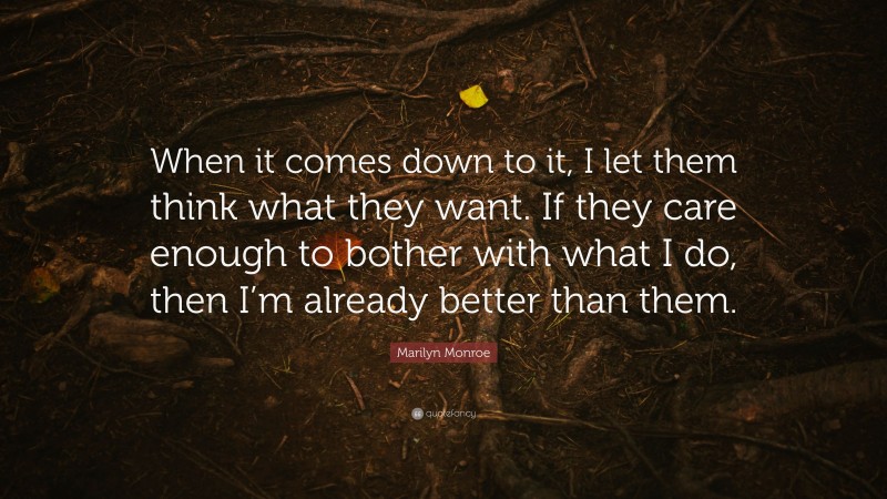 Marilyn Monroe Quote: “When it comes down to it, I let them think what they want. If they care enough to bother with what I do, then I’m already better than them.”