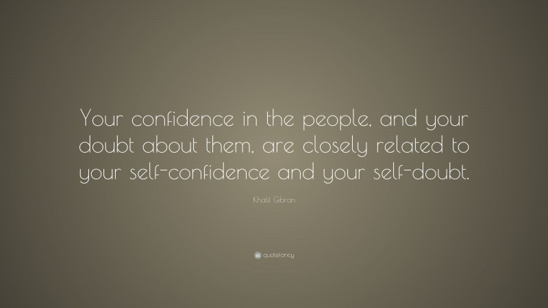 Khalil Gibran Quote: “Your confidence in the people, and your doubt about them, are closely related to your self-confidence and your self-doubt.”