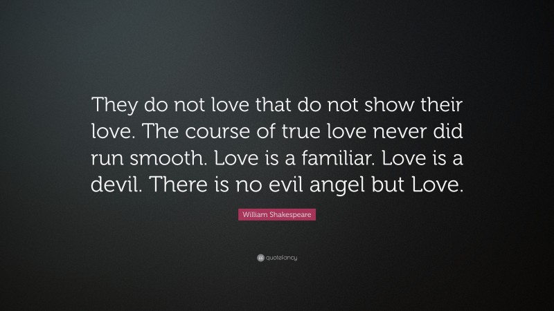 William Shakespeare Quote: “They do not love that do not show their love. The course of true love never did run smooth. Love is a familiar. Love is a devil. There is no evil angel but Love.”
