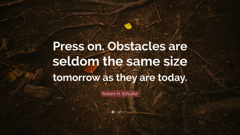 Robert H. Schuller Quote: “Press on. Obstacles are seldom the same size tomorrow as they are today.”