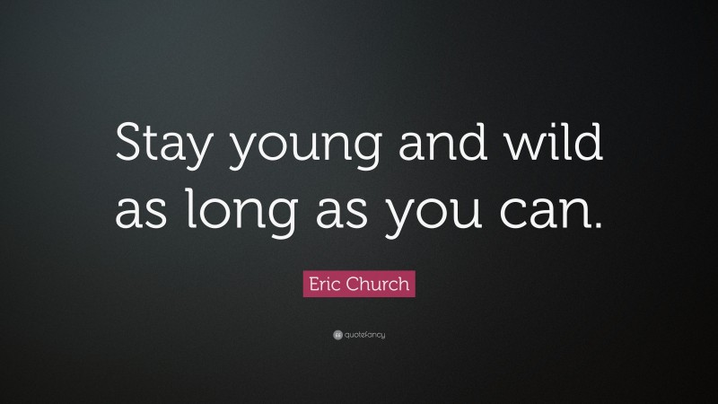 Eric Church Quote: “Stay young and wild as long as you can.”