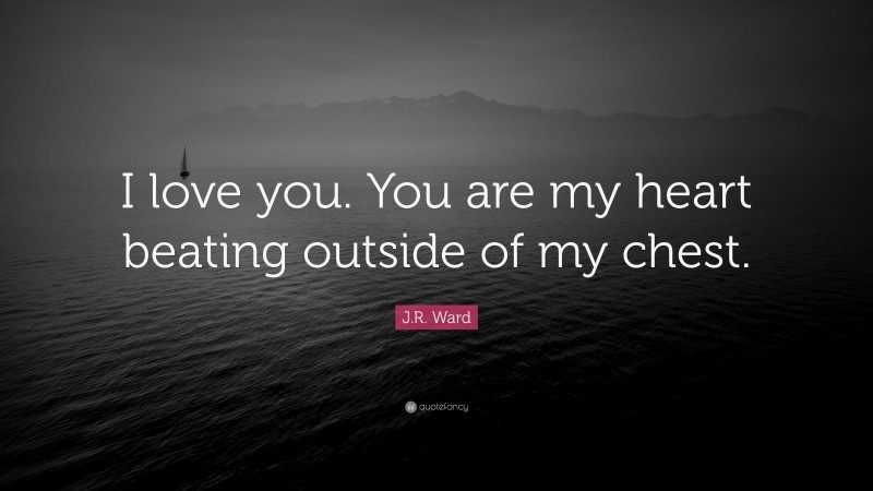 J.R. Ward Quote: “I love you. You are my heart beating outside of my chest.”