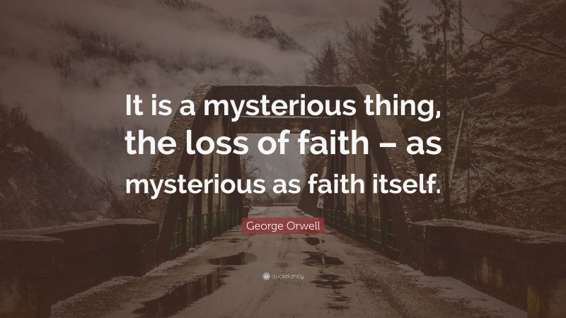 George Orwell Quote: “It is a mysterious thing, the loss of faith – as mysterious as faith itself.”
