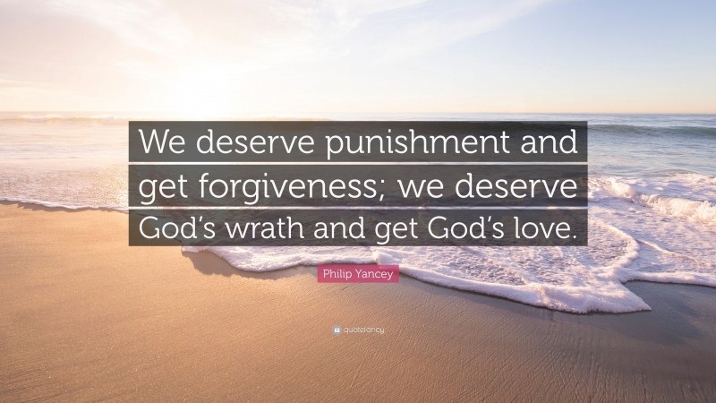 Philip Yancey Quote: “We deserve punishment and get forgiveness; we deserve God’s wrath and get God’s love.”