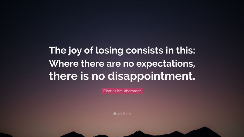 Charles Krauthammer Quote: “The joy of losing consists in this: Where there are no expectations, there is no disappointment.”