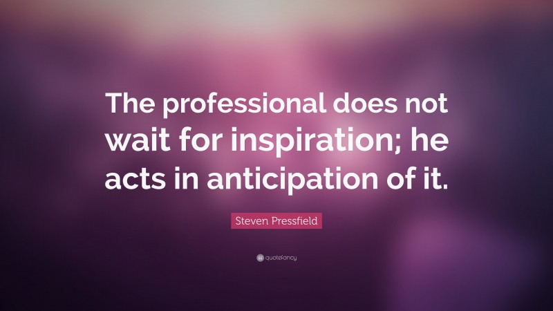 Steven Pressfield Quote: “The professional does not wait for inspiration; he acts in anticipation of it.”
