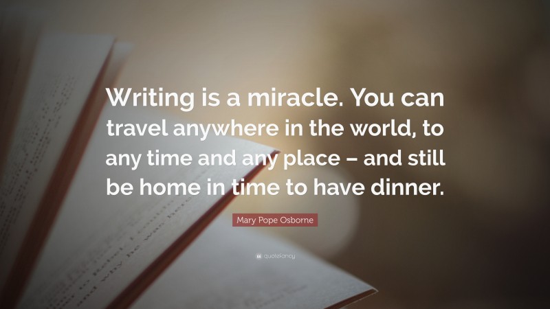 Mary Pope Osborne Quote: “Writing is a miracle. You can travel anywhere in the world, to any time and any place – and still be home in time to have dinner.”
