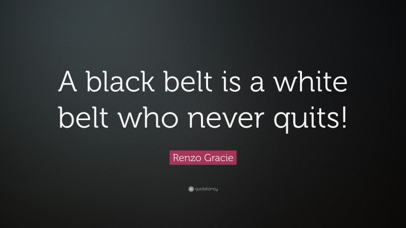 Renzo Gracie Quote: “A black belt is a white belt who never quits!”