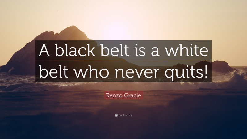 Renzo Gracie Quote: “A black belt is a white belt who never quits!”