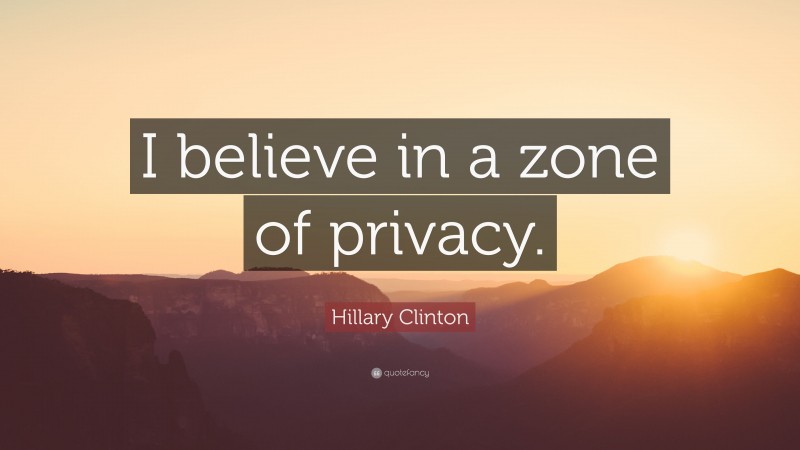 Hillary Clinton Quote: “I believe in a zone of privacy.”