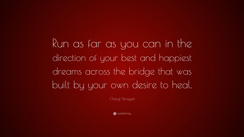 Cheryl Strayed Quote: “Run as far as you can in the direction of your best and happiest dreams across the bridge that was built by your own desire to heal.”