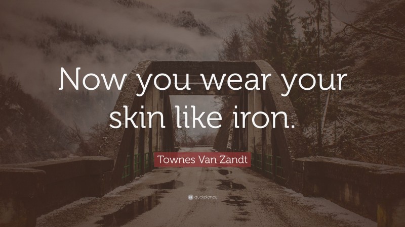 Townes Van Zandt Quote: “Now you wear your skin like iron.”