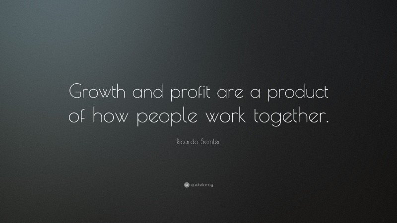 Ricardo Semler Quote: “Growth and profit are a product of how people work together.”