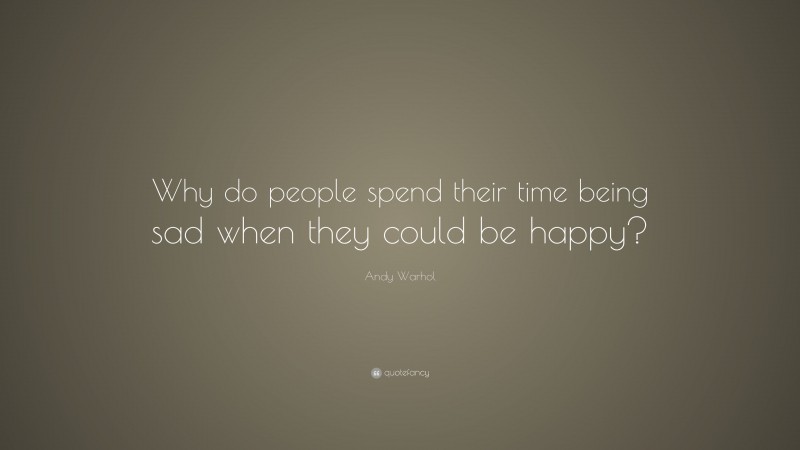 Andy Warhol Quote: “Why do people spend their time being sad when they could be happy?”
