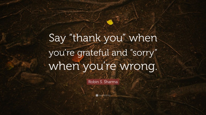Robin S. Sharma Quote: “Say “thank you” when you’re grateful and “sorry” when you’re wrong.”