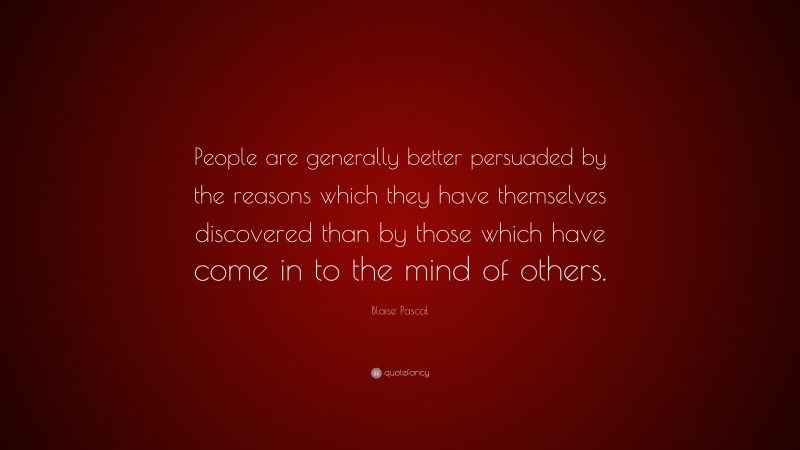 Blaise Pascal Quote: “People are generally better persuaded by the reasons which they have themselves discovered than by those which have come in to the mind of others.”