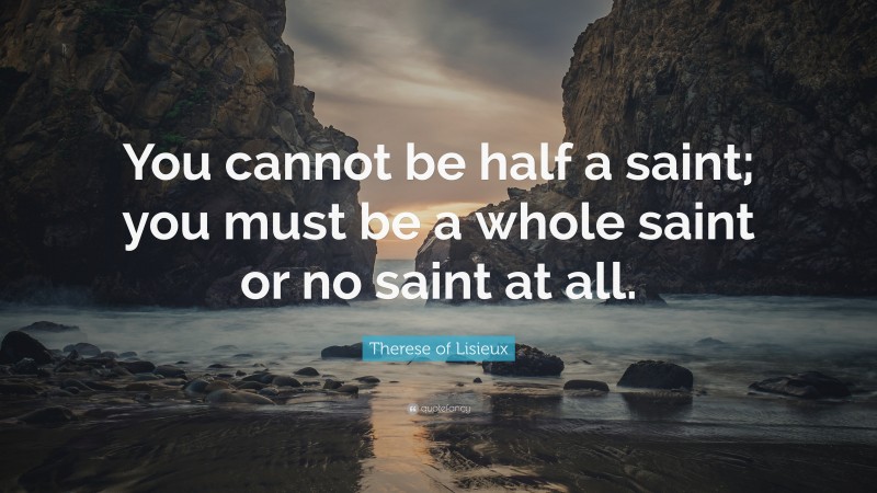 Therese of Lisieux Quote: “You cannot be half a saint; you must be a whole saint or no saint at all.”
