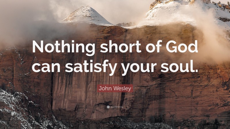 John Wesley Quote: “Nothing short of God can satisfy your soul.”