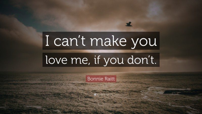 Bonnie Raitt Quote: “I can’t make you love me, if you don’t.”