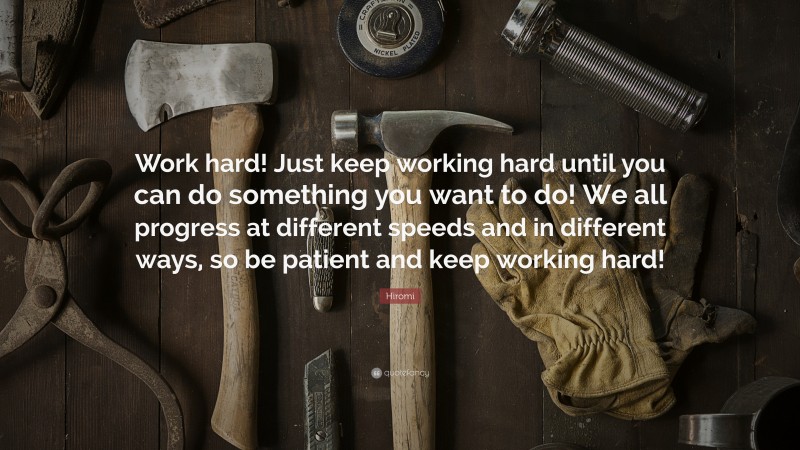 Hiromi Quote: “Work hard! Just keep working hard until you can do something you want to do! We all progress at different speeds and in different ways, so be patient and keep working hard!”
