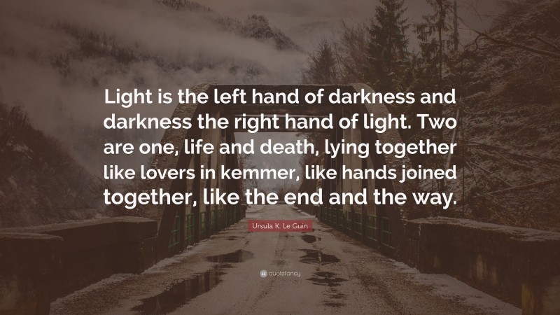 Ursula K. Le Guin Quote: “Light is the left hand of darkness and darkness the right hand of light. Two are one, life and death, lying together like lovers in kemmer, like hands joined together, like the end and the way.”