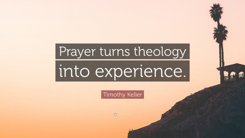 Timothy Keller Quote: “Prayer turns theology into experience.”