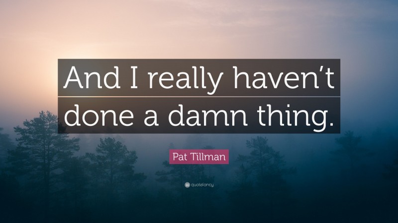 Pat Tillman Quote: “And I really haven’t done a damn thing.”