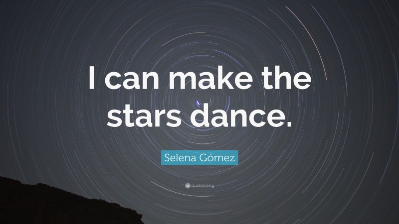 Selena Gómez Quote: “I can make the stars dance.”