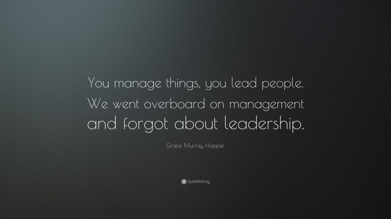 Grace Murray Hopper Quote: “You manage things, you lead people. We went overboard on management and forgot about leadership.”