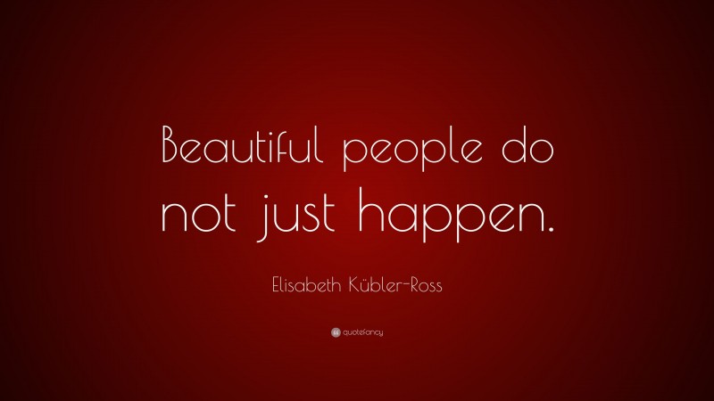 Elisabeth Kübler-Ross Quote: “Beautiful people do not just happen.”