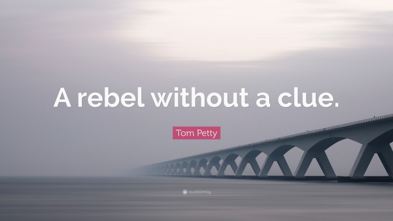 Tom Petty Quote: “A rebel without a clue.”