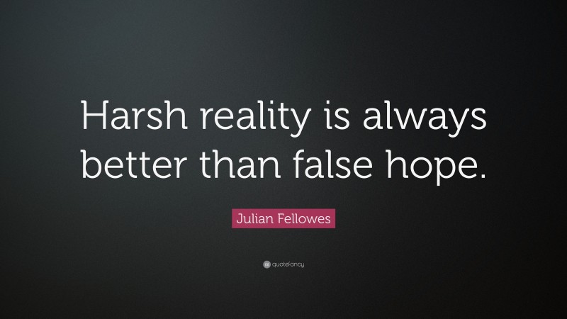 Julian Fellowes Quote: “Harsh reality is always better than false hope.”