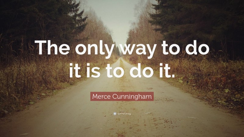 Merce Cunningham Quote: “The only way to do it is to do it.”