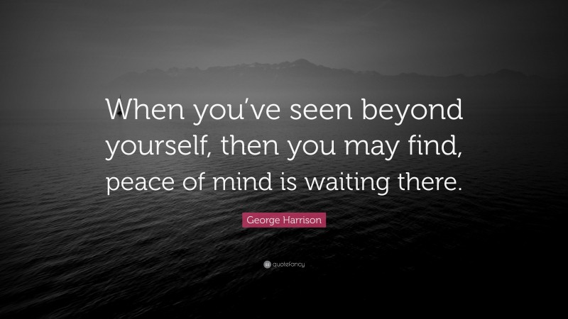 George Harrison Quote: “When you’ve seen beyond yourself, then you may find, peace of mind is waiting there.”