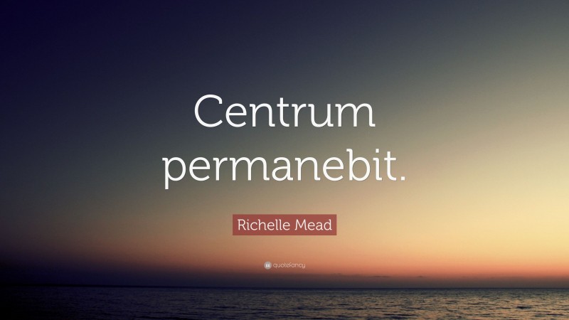 Richelle Mead Quote: “Centrum permanebit.”